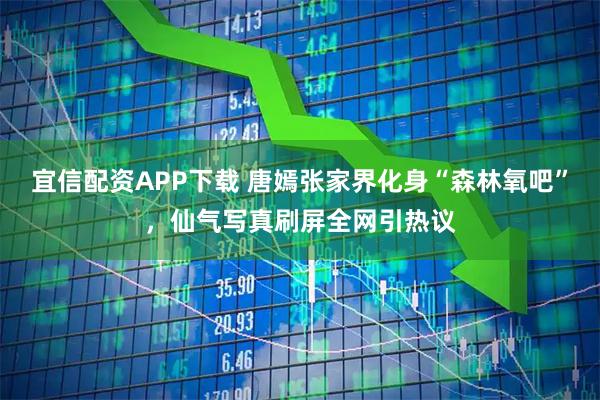 宜信配资APP下载 唐嫣张家界化身“森林氧吧”，仙气写真刷屏全网引热议