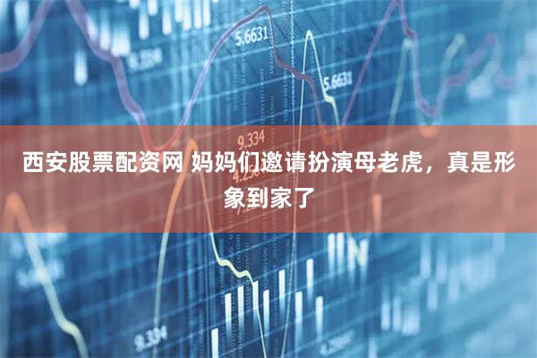 西安股票配资网 妈妈们邀请扮演母老虎，真是形象到家了