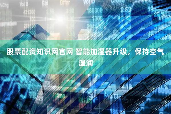 股票配资知识网官网 智能加湿器升级，保持空气湿润