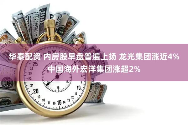 华泰配资 内房股早盘普遍上扬 龙光集团涨近4%中国海外宏洋集团涨超2%