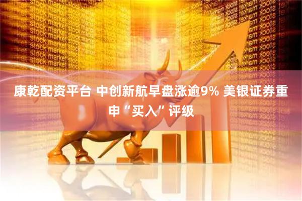 康乾配资平台 中创新航早盘涨逾9% 美银证券重申“买入”评级