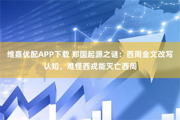维嘉优配APP下载 郑国起源之谜：西周金文改写认知，难怪西戎能灭亡西周