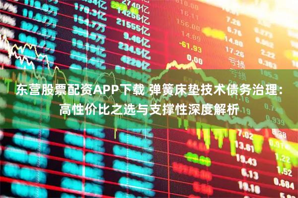 东营股票配资APP下载 弹簧床垫技术债务治理：高性价比之选与支撑性深度解析