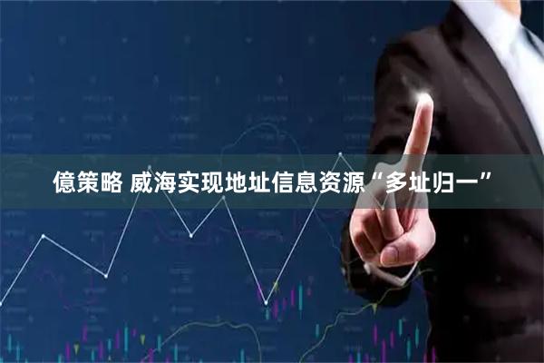 億策略 威海实现地址信息资源“多址归一”