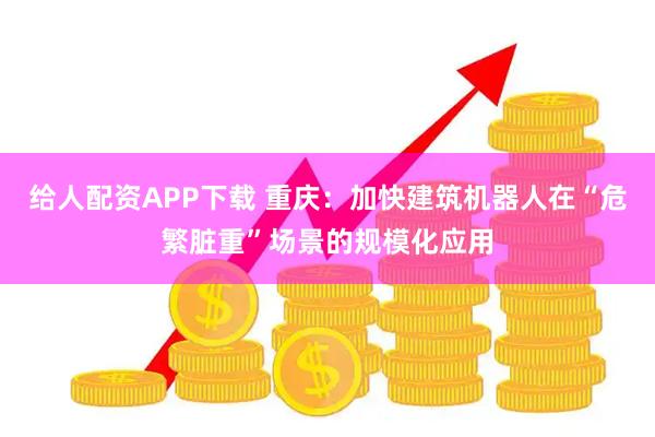 给人配资APP下载 重庆：加快建筑机器人在“危繁脏重”场景的规模化应用