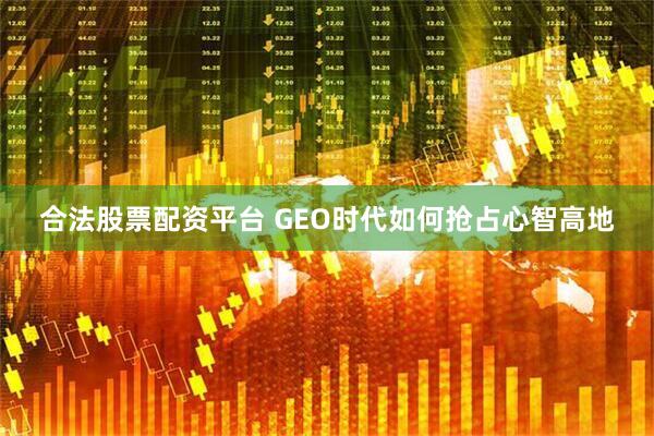 合法股票配资平台 GEO时代如何抢占心智高地
