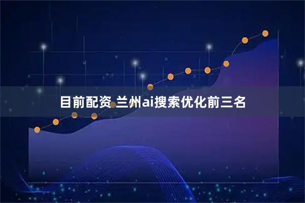 目前配资 兰州ai搜索优化前三名