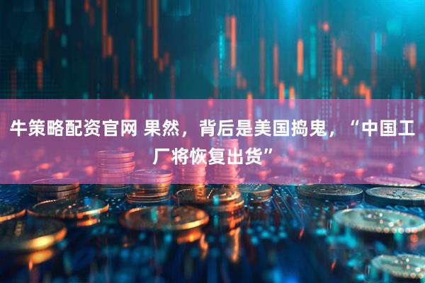 牛策略配资官网 果然，背后是美国捣鬼，“中国工厂将恢复出货”