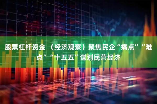 股票杠杆资金 （经济观察）聚焦民企“痛点”“难点”“十五五”谋划民营经济