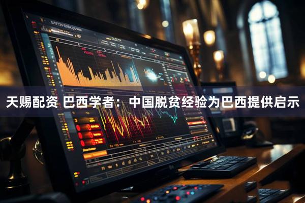 天赐配资 巴西学者：中国脱贫经验为巴西提供启示