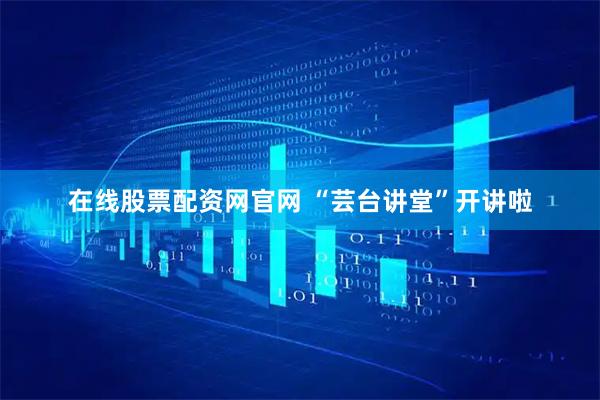 在线股票配资网官网 “芸台讲堂”开讲啦