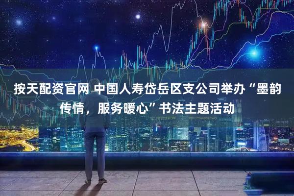 按天配资官网 中国人寿岱岳区支公司举办“墨韵传情，服务暖心”书法主题活动