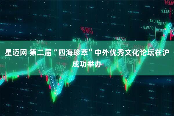 星迈网 第二届“四海珍萃”中外优秀文化论坛在沪成功举办