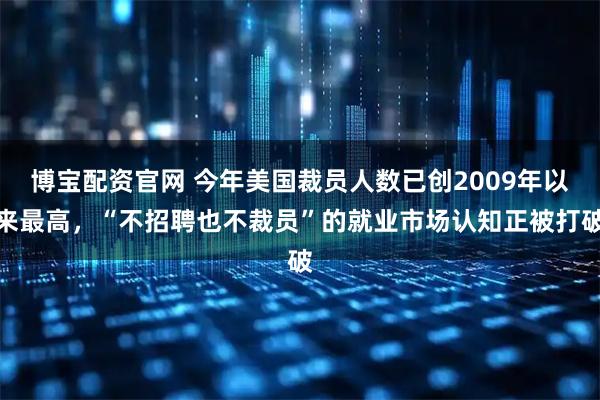 博宝配资官网 今年美国裁员人数已创2009年以来最高，“不招聘也不裁员”的就业市场认知正被打破