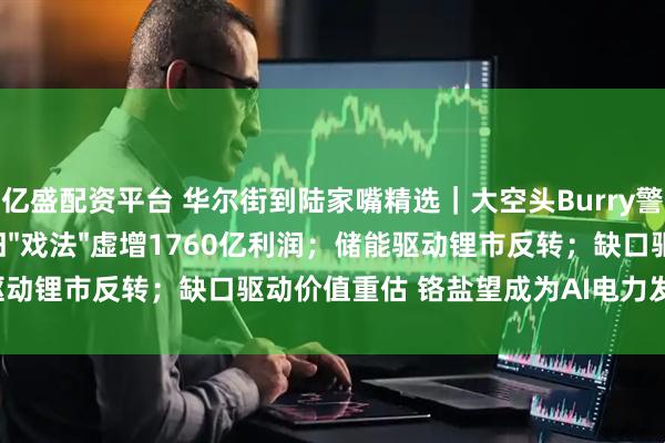 亿盛配资平台 华尔街到陆家嘴精选｜大空头Burry警告：科技巨头靠折旧"戏法"虚增1760亿利润；储能驱动锂市反转；缺口驱动价值重估 铬盐望成为AI电力发展中的稀缺资源