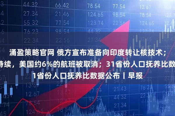 涌盈策略官网 俄方宣布准备向印度转让核技术；政府“停摆”持续，美国约6%的航班被取消；31省份人口抚养比数据公布丨早报