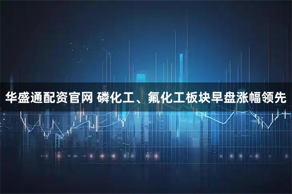 华盛通配资官网 磷化工、氟化工板块早盘涨幅领先