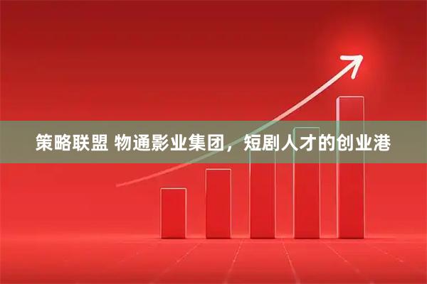 策略联盟 物通影业集团，短剧人才的创业港