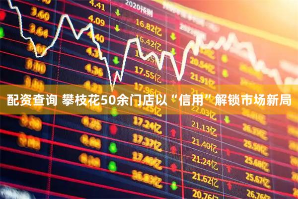 配资查询 攀枝花50余门店以“信用”解锁市场新局