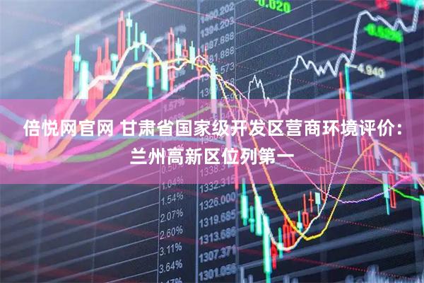 倍悦网官网 甘肃省国家级开发区营商环境评价：兰州高新区位列第一