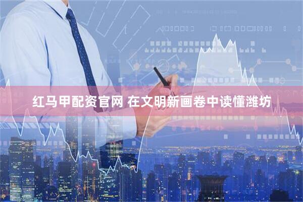 红马甲配资官网 在文明新画卷中读懂潍坊