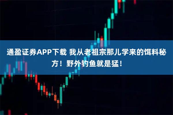 通盈证券APP下载 我从老祖宗那儿学来的饵料秘方！野外钓鱼就是猛！