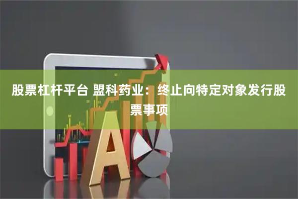 股票杠杆平台 盟科药业：终止向特定对象发行股票事项