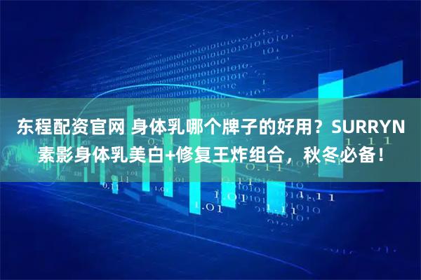 东程配资官网 身体乳哪个牌子的好用？SURRYN素影身体乳美白+修复王炸组合，秋冬必备！