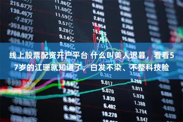 线上股票配资开户平台 什么叫美人迟暮，看看57岁的江珊就知道了，白发不染、不整科技脸