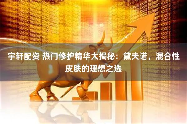 宇轩配资 热门修护精华大揭秘：黛夫诺，混合性皮肤的理想之选