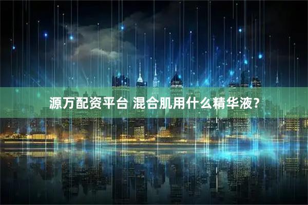 源万配资平台 混合肌用什么精华液？