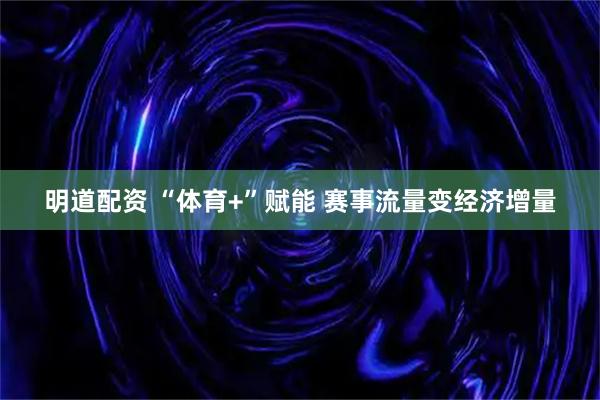 明道配资 “体育+”赋能 赛事流量变经济增量