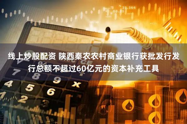 线上炒股配资 陕西秦农农村商业银行获批发行发行总额不超过60亿元的资本补充工具
