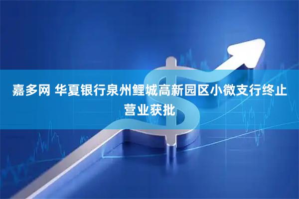 嘉多网 华夏银行泉州鲤城高新园区小微支行终止营业获批