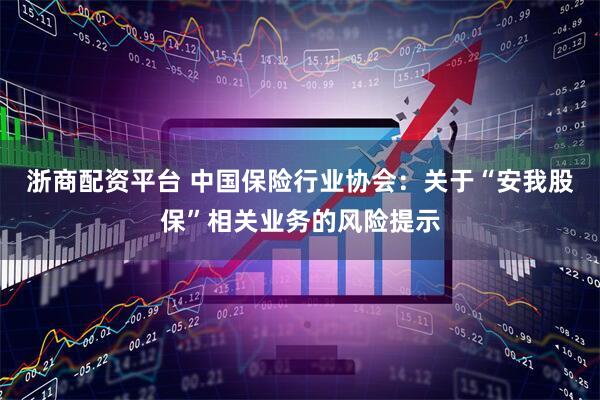 浙商配资平台 中国保险行业协会：关于“安我股保”相关业务的风险提示