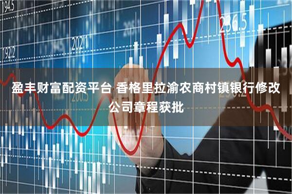 盈丰财富配资平台 香格里拉渝农商村镇银行修改公司章程获批