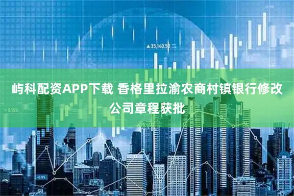 屿科配资APP下载 香格里拉渝农商村镇银行修改公司章程获批