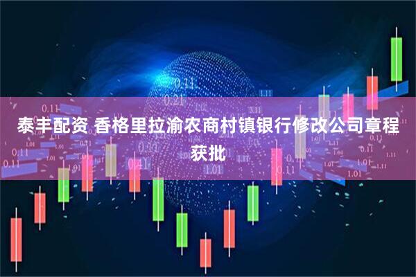 泰丰配资 香格里拉渝农商村镇银行修改公司章程获批