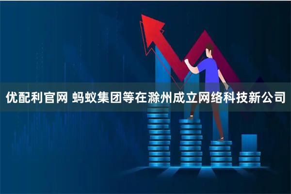 优配利官网 蚂蚁集团等在滁州成立网络科技新公司