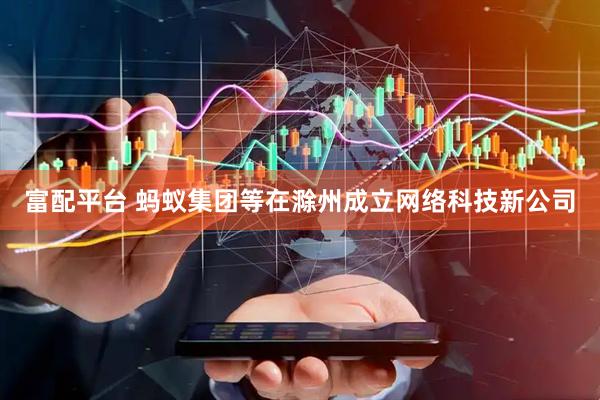 富配平台 蚂蚁集团等在滁州成立网络科技新公司