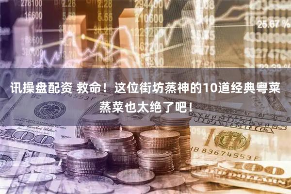 讯操盘配资 救命！这位街坊蒸神的10道经典粤菜蒸菜也太绝了吧！