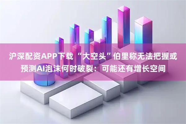 沪深配资APP下载 “大空头”伯里称无法把握或预测AI泡沫何时破裂：可能还有增长空间