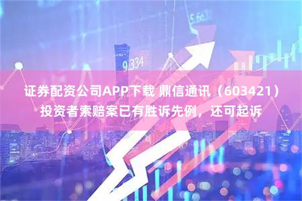 证券配资公司APP下载 鼎信通讯（603421）投资者索赔案已有胜诉先例，还可起诉