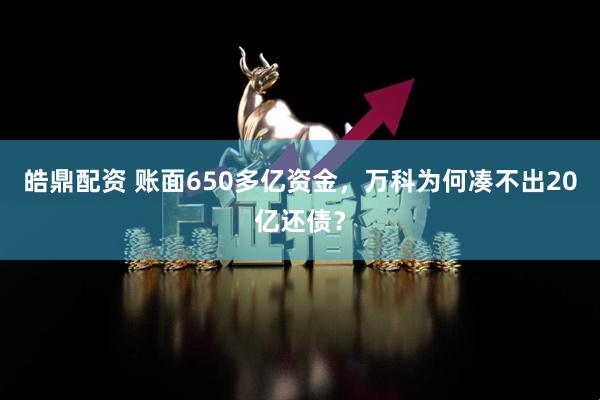皓鼎配资 账面650多亿资金，万科为何凑不出20亿还债？
