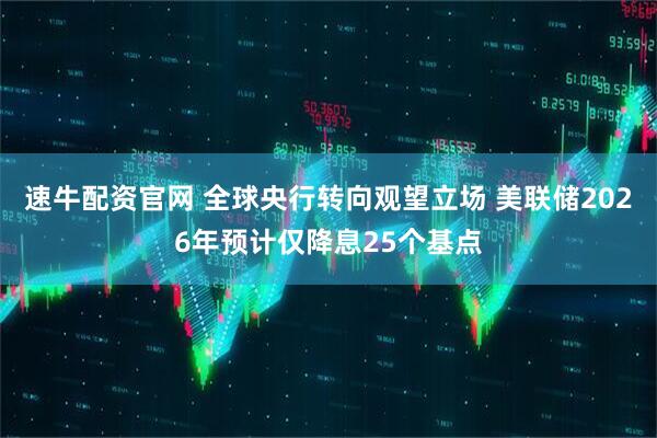 速牛配资官网 全球央行转向观望立场 美联储2026年预计仅降息25个基点