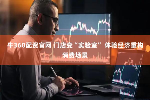 牛360配资官网 门店变“实验室” 体验经济重构消费场景