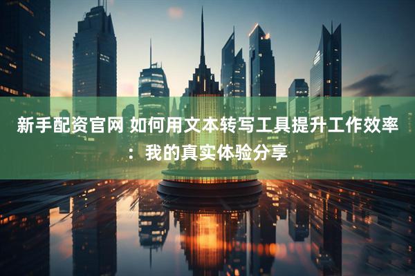 新手配资官网 如何用文本转写工具提升工作效率：我的真实体验分享
