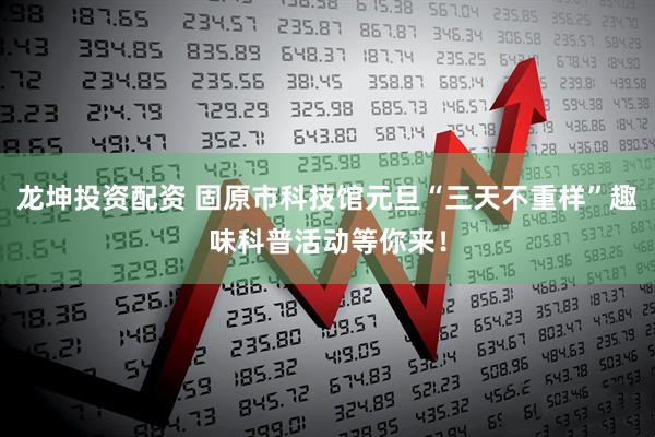 龙坤投资配资 固原市科技馆元旦“三天不重样”趣味科普活动等你来！