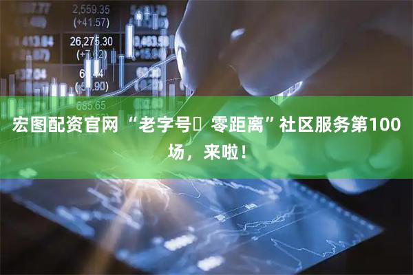 宏图配资官网 “老字号・零距离”社区服务第100场，来啦！