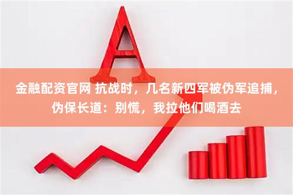 金融配资官网 抗战时，几名新四军被伪军追捕，伪保长道：别慌，我拉他们喝酒去